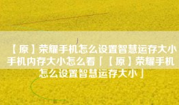 【原】荣耀手机怎么设置智慧运存大小手机内存大小怎么看「【原】荣耀手机怎么设置智慧运存大小」