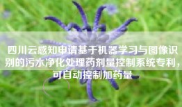 四川云感知申请基于机器学习与图像识别的污水净化处理药剂量控制系统专利，可自动控制加药量