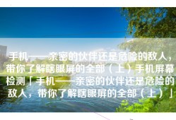 手机——亲密的伙伴还是危险的敌人，带你了解瞎眼屏的全部（上）手机屏幕检测「手机——亲密的伙伴还是危险的敌人，带你了解瞎眼屏的全部（上）」