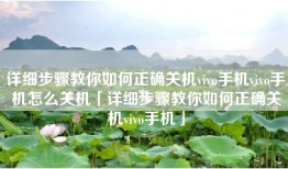 详细步骤教你如何正确关机vivo手机vivo手机怎么关机「详细步骤教你如何正确关机vivo手机」