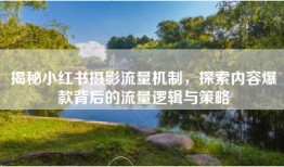 揭秘小红书摄影流量机制，探索内容爆款背后的流量逻辑与策略