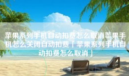 苹果系列手机自动扣费怎么取消苹果手机怎么关闭自动扣费「苹果系列手机自动扣费怎么取消」