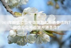 2024年微信公众号商城怎么开通要钱吗？微信公众号商城开通条件？