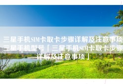 三星手机SIM卡取卡步骤详解及注意事项三星手机型号「三星手机SIM卡取卡步骤详解及注意事项」