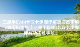 三星手机SIM卡取卡步骤详解及注意事项三星手机型号「三星手机SIM卡取卡步骤详解及注意事项」