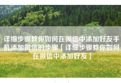 详细步骤教你如何在微信中添加好友手机添加微信的步骤「详细步骤教你如何在微信中添加好友」