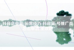 抖音企业蓝v运营技巧 抖音蓝v号推广员怎么申请 全攻略