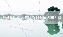 抖音企业蓝v运营技巧 抖音蓝v号推广员怎么申请 全攻略
