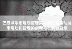 巴彦淖尔市规划管理局人事任命推动城市规划和管理的创新与发展新篇章