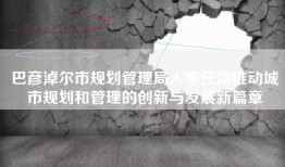 巴彦淖尔市规划管理局人事任命推动城市规划和管理的创新与发展新篇章