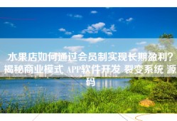 水果店如何通过会员制实现长期盈利？揭秘商业模式 APP软件开发 裂变系统 源码