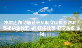 水果店如何通过会员制实现长期盈利？揭秘商业模式 APP软件开发 裂变系统 源码