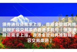 债券通投资需求上涨，香港金管局再推新规扩容交易渠道香港手机号「债券通投资需求上涨，香港金管局再推新规扩容交易渠道」