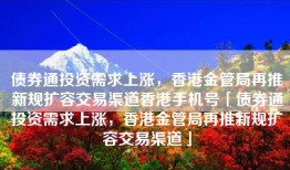 债券通投资需求上涨，香港金管局再推新规扩容交易渠道香港手机号「债券通投资需求上涨，香港金管局再推新规扩容交易渠道」