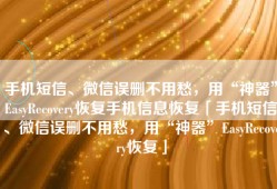手机短信、微信误删不用愁，用“神器”EasyRecovery恢复手机信息恢复「手机短信、微信误删不用愁，用“神器”EasyRecovery恢复」