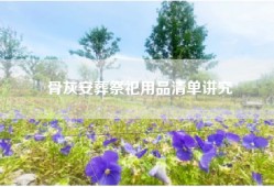 骨灰安葬祭祀用品清单讲究