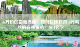 dy万粉的最新揭秘：如何快速获得10万粉丝的有效策略！2024必学