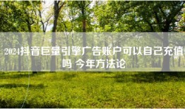2024抖音巨量引擎广告账户可以自己充值吗 今年方法论