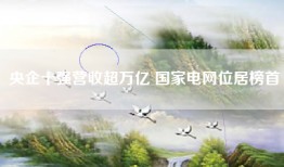 央企十强营收超万亿 国家电网位居榜首