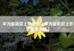 华为最新款上市手机（华为最新款上市手机多少钱）