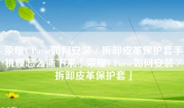 荣耀V Purse如何安装／拆卸皮革保护套手机膜怎么撕下来「荣耀V Purse如何安装／拆卸皮革保护套」