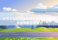 王者荣耀新英雄鲁班大师技能全解析：多图详解技能曝光