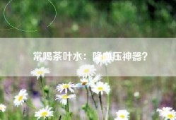 常喝茶叶水：降血压神器？