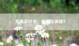 常喝茶叶水：降血压神器？