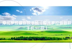 摩托罗拉最新款手机（摩托罗拉最新款手机2015款）
