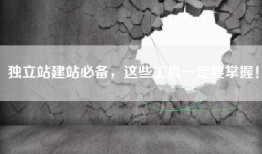 独立站建站必备，这些工具一定要掌握！