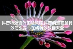 抖音特效变外国脸教程,抖音的漫画脸特效怎么弄：在线特效教程大全