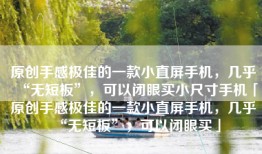 原创手感极佳的一款小直屏手机，几乎“无短板”，可以闭眼买小尺寸手机「原创手感极佳的一款小直屏手机，几乎“无短板”，可以闭眼买」