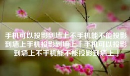 手机可以投影到墙上不手机能不能投影到墙上手机投影到墙上「手机可以投影到墙上不手机能不能投影到墙上」