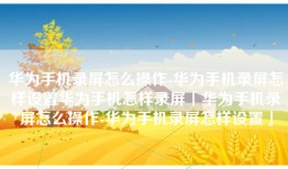 华为手机录屏怎么操作-华为手机录屏怎样设置华为手机怎样录屏「华为手机录屏怎么操作-华为手机录屏怎样设置」