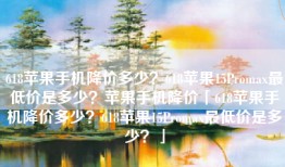 618苹果手机降价多少？618苹果15Promax最低价是多少？苹果手机降价「618苹果手机降价多少？618苹果15Promax最低价是多少？」