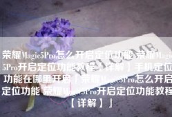 荣耀Magic5Pro怎么开启定位功能 荣耀Magic5Pro开启定位功能教程【详解】手机定位功能在哪里开启「荣耀Magic5Pro怎么开启定位功能 荣耀Magic5Pro开启定位功能教程【详解】」