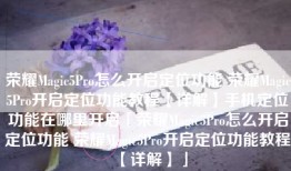 荣耀Magic5Pro怎么开启定位功能 荣耀Magic5Pro开启定位功能教程【详解】手机定位功能在哪里开启「荣耀Magic5Pro怎么开启定位功能 荣耀Magic5Pro开启定位功能教程【详解】」