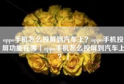 oppo手机怎么投屏到汽车上？oppo手机投屏功能在哪「oppo手机怎么投屏到汽车上？」