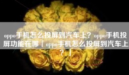 oppo手机怎么投屏到汽车上？oppo手机投屏功能在哪「oppo手机怎么投屏到汽车上？」