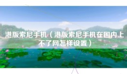 港版索尼手机（港版索尼手机在国内上不了网怎样设置）