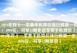 2024年双十一苹果手机降价排行榜第一名：4999元，可享12期免息苹果手机降价「2024年双十一苹果手机降价排行榜第一名：4999元，可享12期免息」