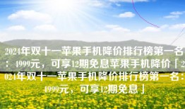 2024年双十一苹果手机降价排行榜第一名：4999元，可享12期免息苹果手机降价「2024年双十一苹果手机降价排行榜第一名：4999元，可享12期免息」