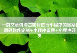 一篇文章讲清楚如何进行小程序的备案！ 源码软件定制+小程序备案+小程序开发