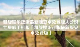 凯旋娱乐正版最新版安卓免费版大公鸡七星彩手机版「凯旋娱乐正版最新版安卓免费版」
