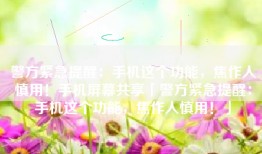 警方紧急提醒：手机这个功能，焦作人慎用！手机屏幕共享「警方紧急提醒：手机这个功能，焦作人慎用！」