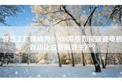 智慧工厂新动力：MES系统如何赋能电机自动化设备高效生产？