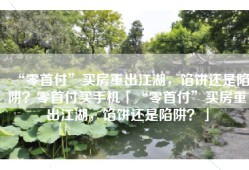 “零首付”买房重出江湖，馅饼还是陷阱？零首付买手机「“零首付”买房重出江湖，馅饼还是陷阱？」