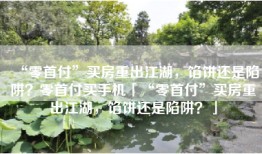 “零首付”买房重出江湖，馅饼还是陷阱？零首付买手机「“零首付”买房重出江湖，馅饼还是陷阱？」