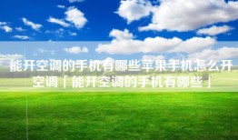 能开空调的手机有哪些苹果手机怎么开空调「能开空调的手机有哪些」