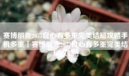 赛博朋克2077良心有多重完美结局攻略手机多重「赛博朋克2077良心有多重完美结局攻略」